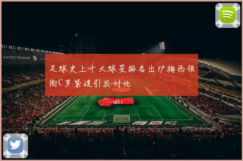 足球史上十大球星排名出炉梅西领衔C罗紧追引发讨论