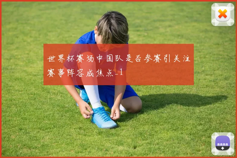 世界杯赛场中国队是否参赛引关注赛事阵容成焦点_1