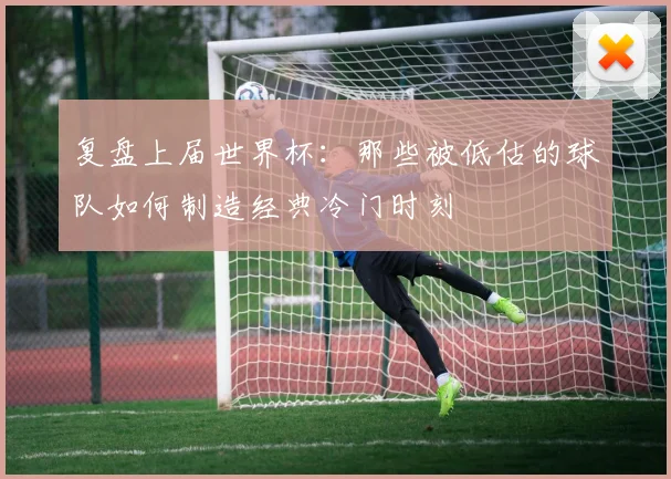 复盘上届世界杯:那些被低估的球队如何制造经典冷门时刻