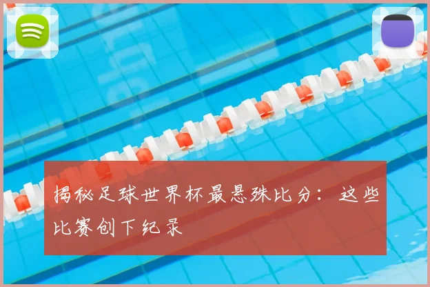 揭秘足球世界杯最悬殊比分:这些比赛创下纪录