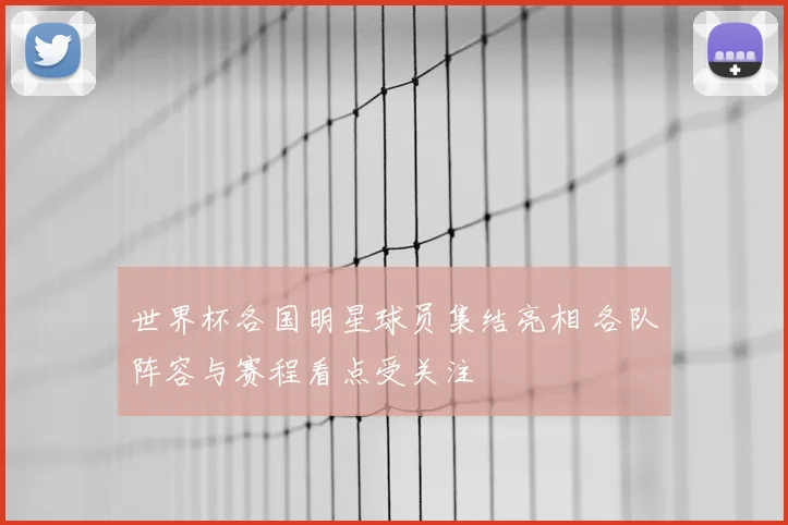 世界杯各国明星球员集结亮相 各队阵容与赛程看点受关注