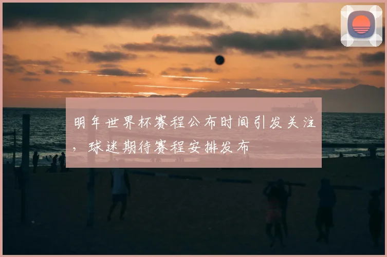 明年世界杯赛程公布时间引发关注,球迷期待赛程安排发布