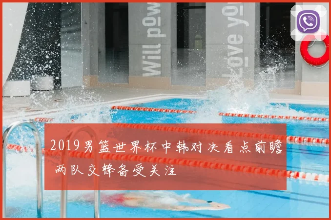 2019男篮世界杯中韩对决看点前瞻 两队交锋备受关注