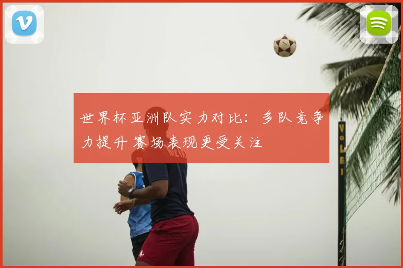 世界杯亚洲队实力对比：多队竞争力提升 赛场表现更受关注