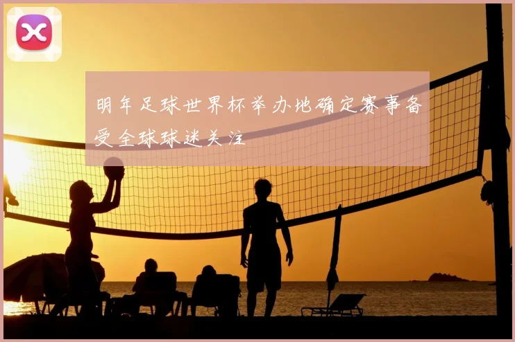 明年足球世界杯举办地确定赛事备受全球球迷关注