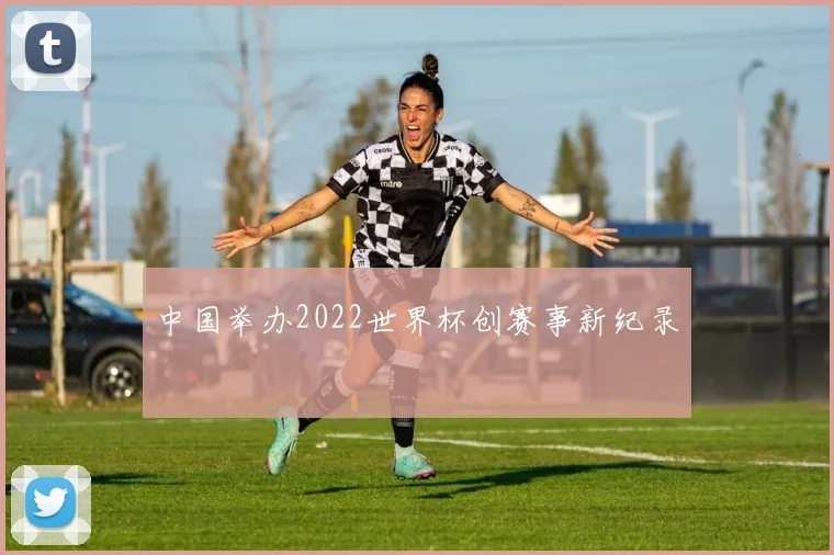 中国举办2022世界杯创赛事新纪录