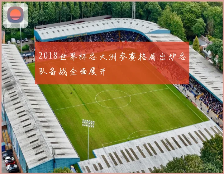 2018世界杯各大洲参赛格局出炉各队备战全面展开