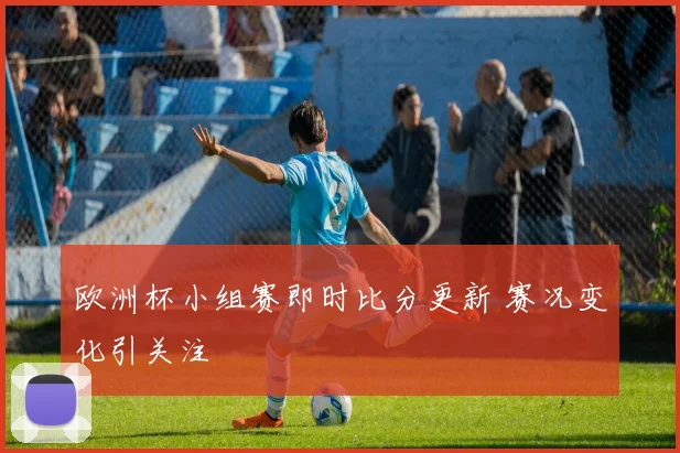 欧洲杯小组赛即时比分更新 赛况变化引关注