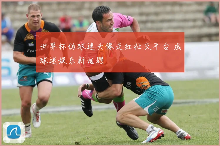 世界杯伪球迷头像走红社交平台 成球迷娱乐新话题