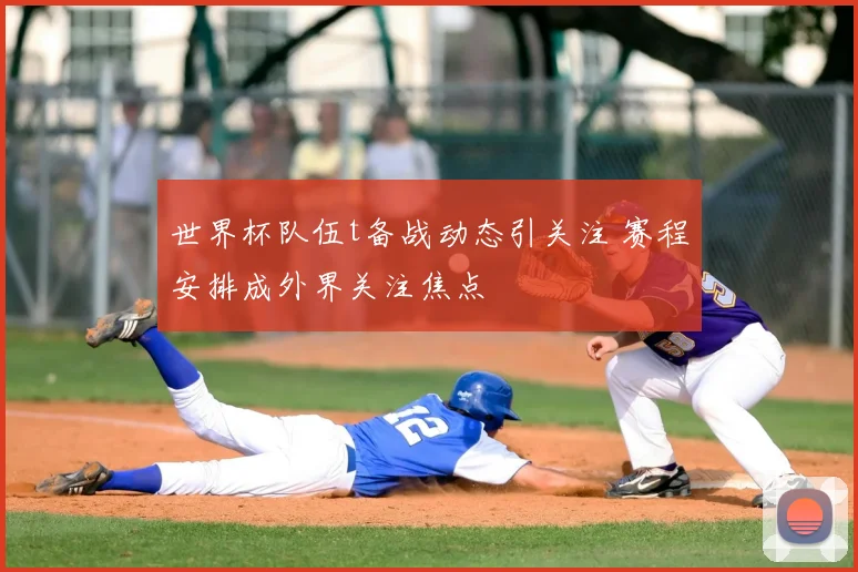 世界杯队伍t备战动态引关注 赛程安排成外界关注焦点