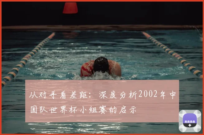 从对手看差距：深度分析2002年中国队世界杯小组赛的启示