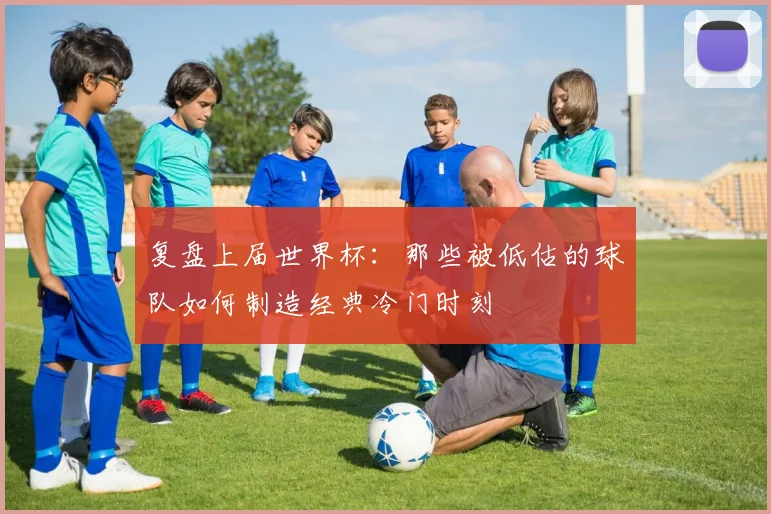 复盘上届世界杯:那些被低估的球队如何制造经典冷门时刻