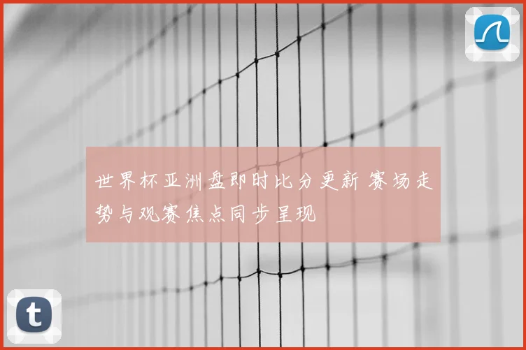 世界杯亚洲盘即时比分更新 赛场走势与观赛焦点同步呈现