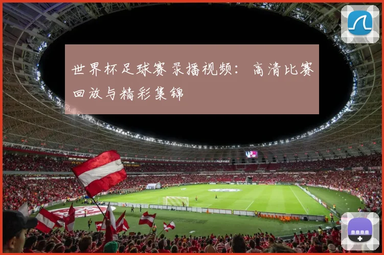 世界杯足球赛录播视频:高清比赛回放与精彩集锦