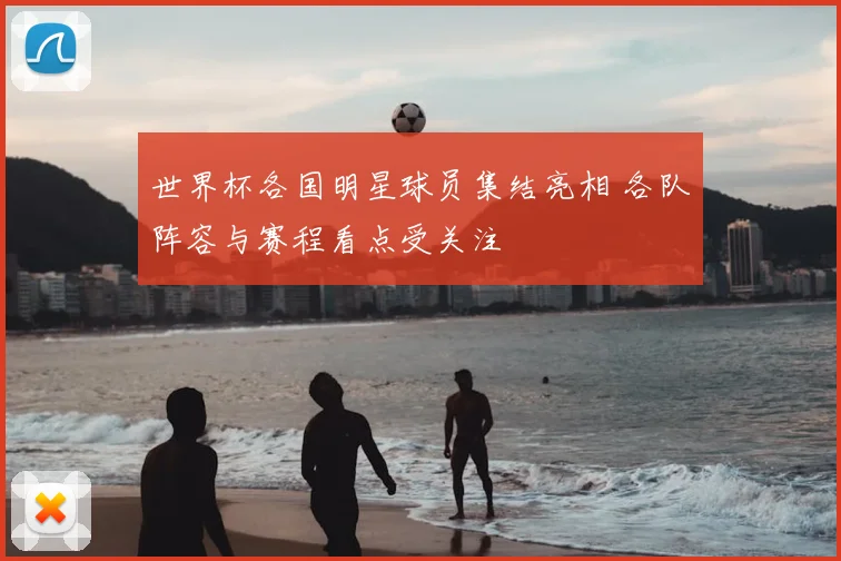 世界杯各国明星球员集结亮相 各队阵容与赛程看点受关注