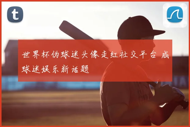 世界杯伪球迷头像走红社交平台 成球迷娱乐新话题