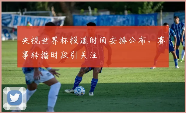 央视世界杯报道时间安排公布，赛事转播时段引关注