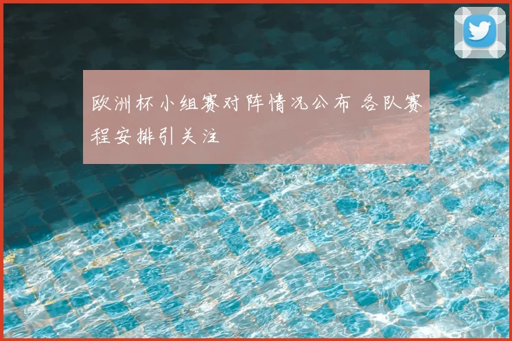 欧洲杯小组赛对阵情况公布 各队赛程安排引关注