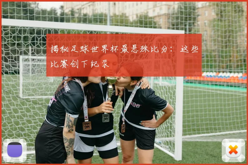 揭秘足球世界杯最悬殊比分:这些比赛创下纪录