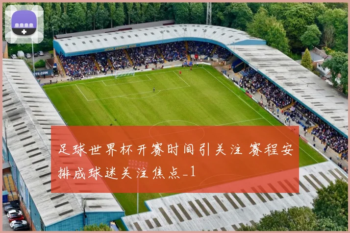 足球世界杯开赛时间引关注 赛程安排成球迷关注焦点_1