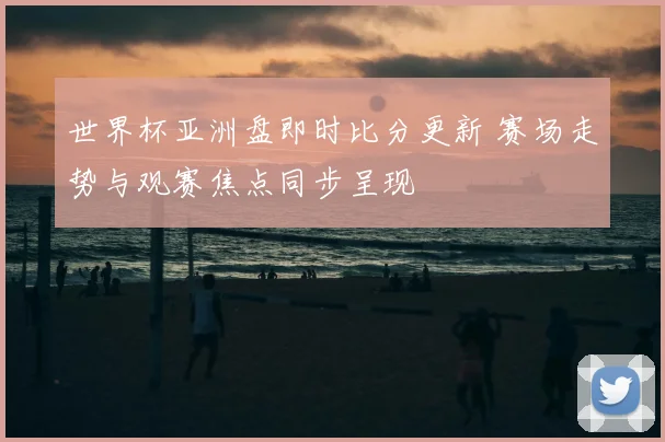 世界杯亚洲盘即时比分更新 赛场走势与观赛焦点同步呈现