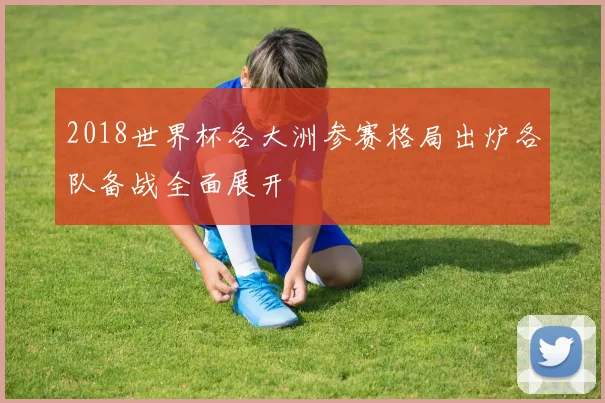 2018世界杯各大洲参赛格局出炉各队备战全面展开