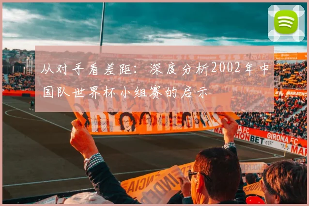 从对手看差距:深度分析2002年中国队世界杯小组赛的启示