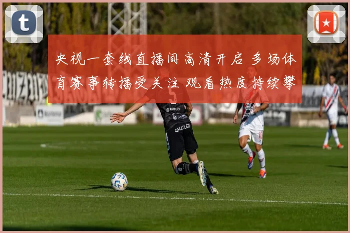 央视一套线直播间高清开启 多场体育赛事转播受关注 观看热度持续攀升