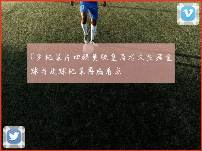 C罗纪录片回顾曼联皇马尤文生涯金球与进球纪录再成看点