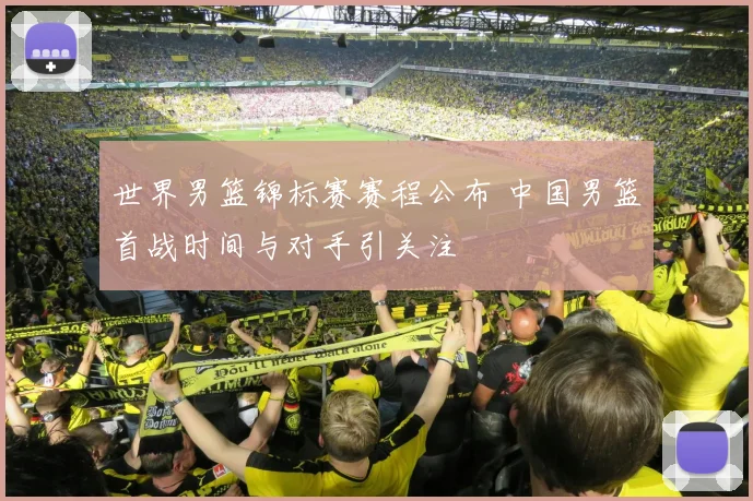 世界男篮锦标赛赛程公布 中国男篮首战时间与对手引关注