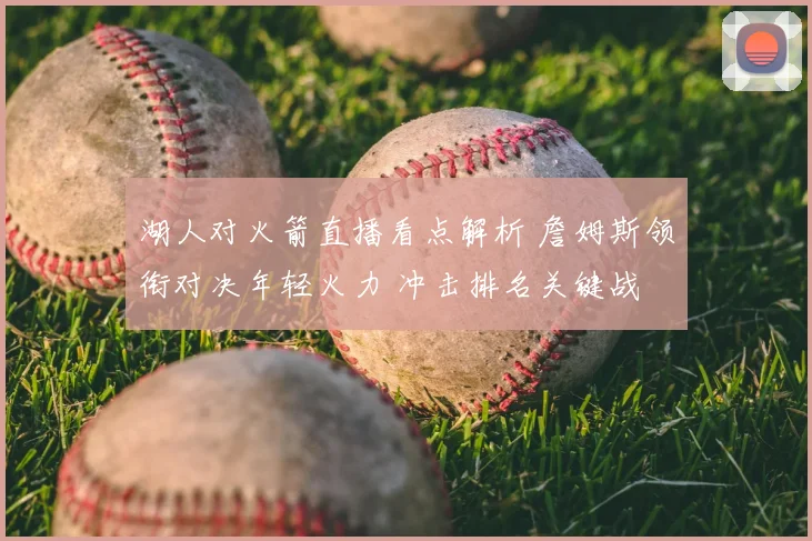 湖人对火箭直播看点解析 詹姆斯领衔对决年轻火力 冲击排名关键战