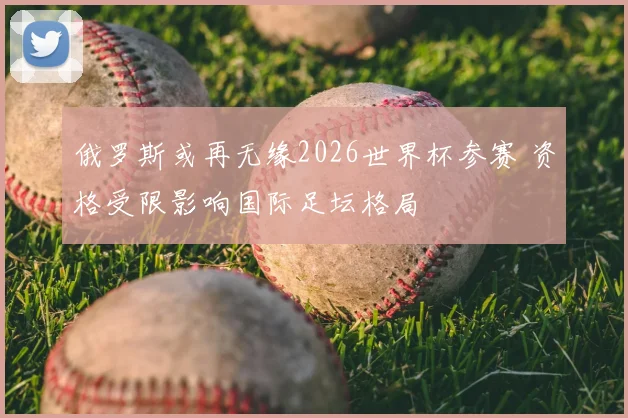 俄罗斯或再无缘2026世界杯参赛 资格受限影响国际足坛格局