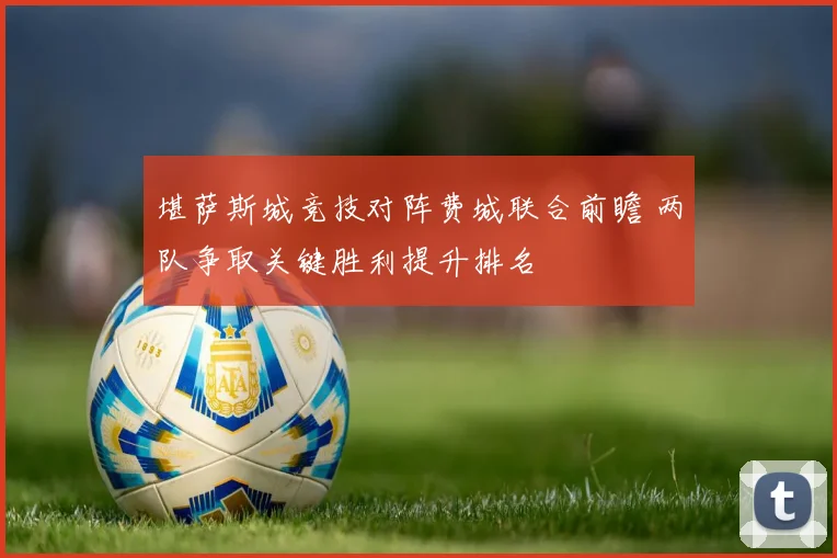 堪萨斯城竞技对阵费城联合前瞻 两队争取关键胜利提升排名
