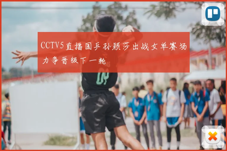 CCTV5直播国乒孙颖莎出战女单赛场力争晋级下一轮