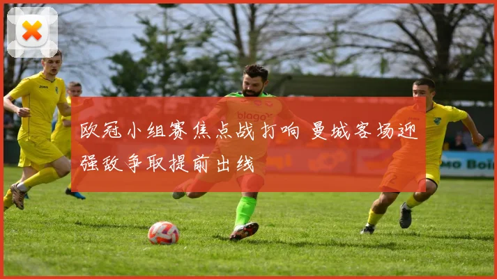 欧冠小组赛焦点战打响 曼城客场迎强敌争取提前出线