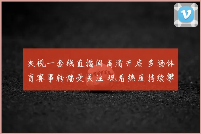 央视一套线直播间高清开启 多场体育赛事转播受关注 观看热度持续攀升