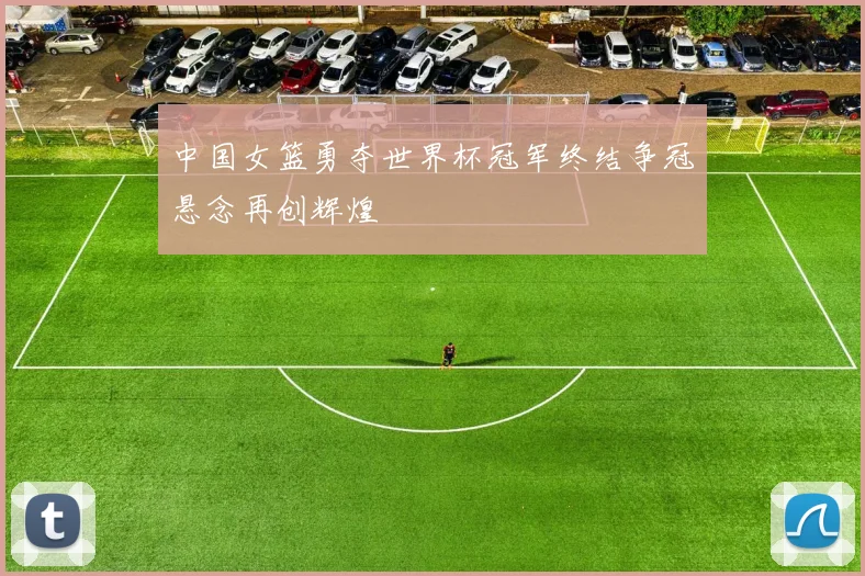 中国女篮勇夺世界杯冠军终结争冠悬念再创辉煌