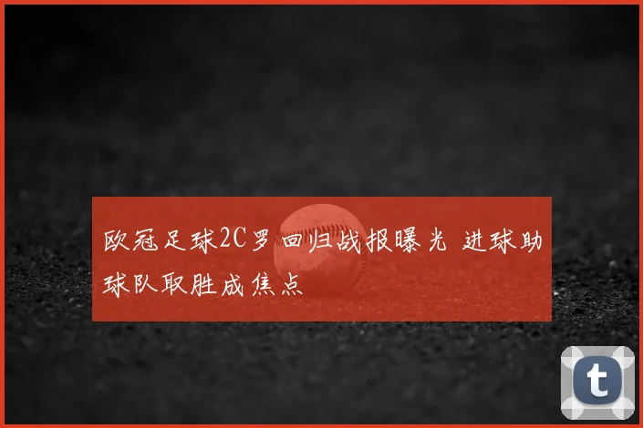 欧冠足球2C罗回归战报曝光 进球助球队取胜成焦点
