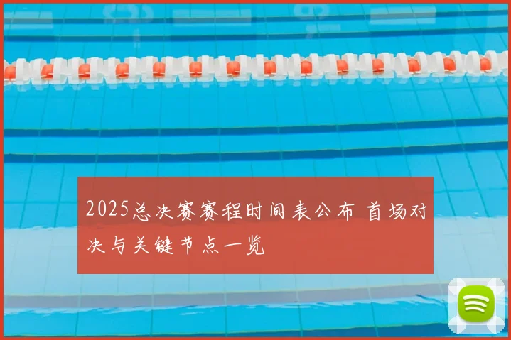 2025总决赛赛程时间表公布 首场对决与关键节点一览