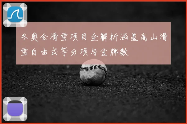 冬奥会滑雪项目全解析涵盖高山滑雪自由式等分项与金牌数