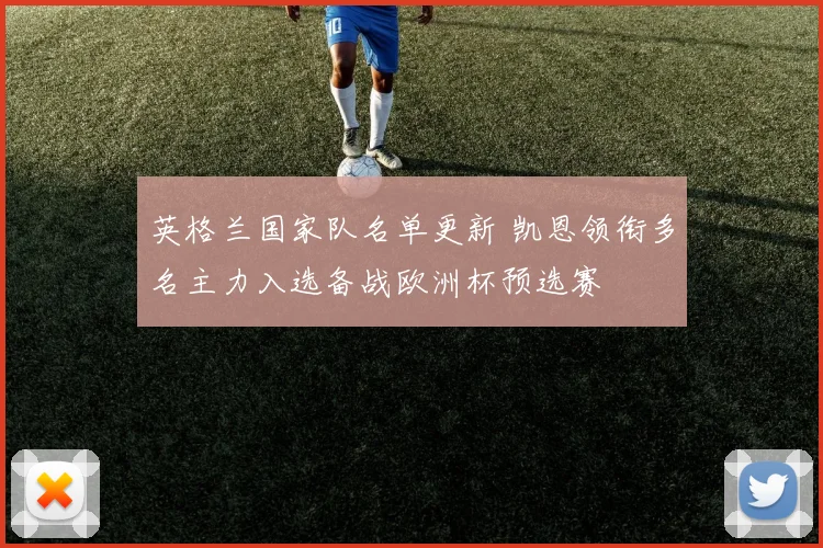英格兰国家队名单更新 凯恩领衔多名主力入选备战欧洲杯预选赛