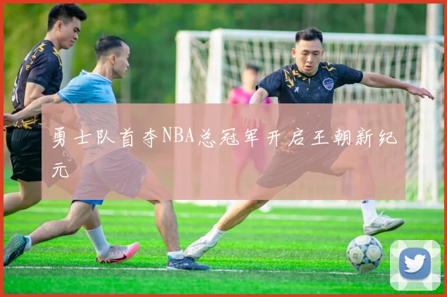 勇士队首夺NBA总冠军开启王朝新纪元