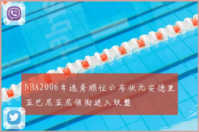 NBA2006年选秀顺位公布状元安德里亚巴尼亚尼领衔进入联盟