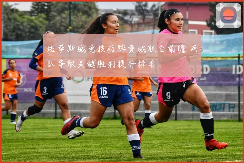 堪萨斯城竞技对阵费城联合前瞻 两队争取关键胜利提升排名