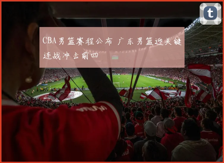 CBA男篮赛程公布 广东男篮迎关键连战冲击前四