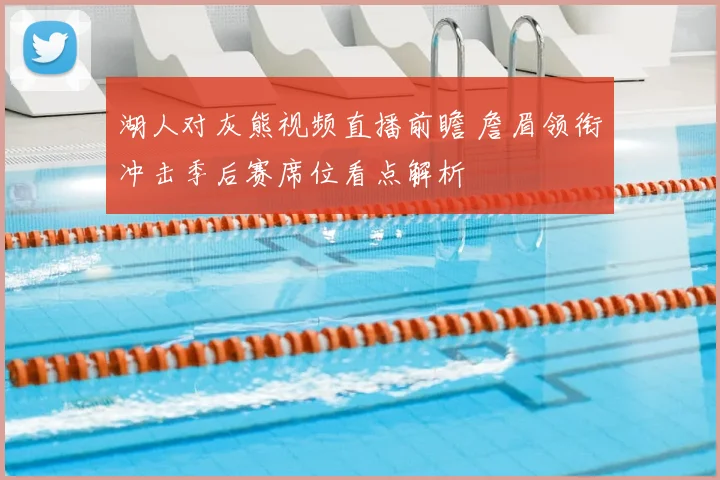 湖人对灰熊视频直播前瞻 詹眉领衔冲击季后赛席位看点解析
