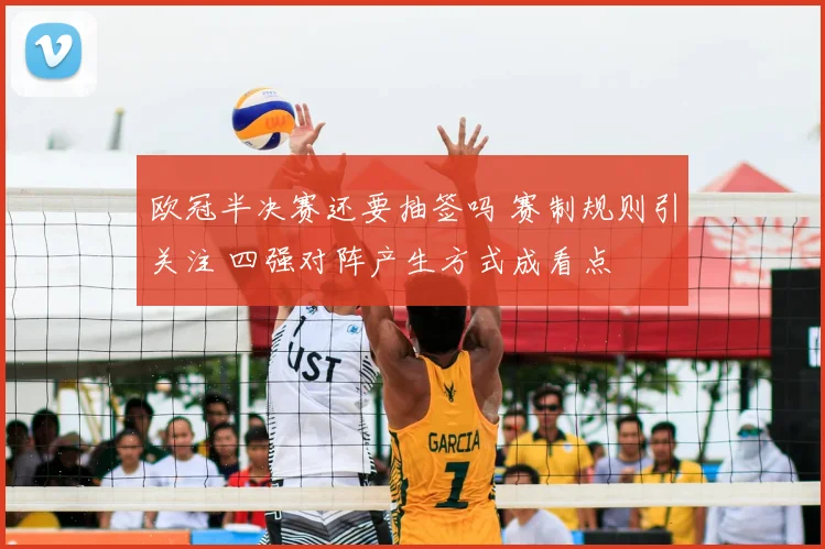 欧冠半决赛还要抽签吗 赛制规则引关注 四强对阵产生方式成看点