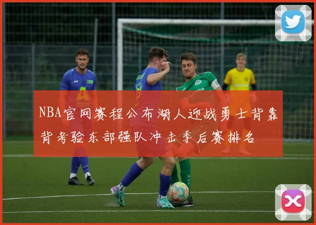 NBA官网赛程公布湖人迎战勇士背靠背考验东部强队冲击季后赛排名