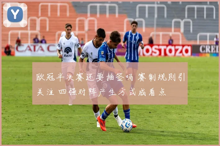 欧冠半决赛还要抽签吗 赛制规则引关注 四强对阵产生方式成看点