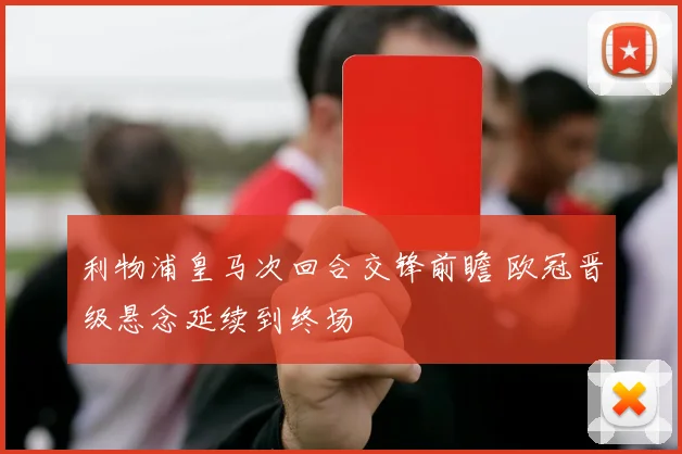 利物浦皇马次回合交锋前瞻 欧冠晋级悬念延续到终场